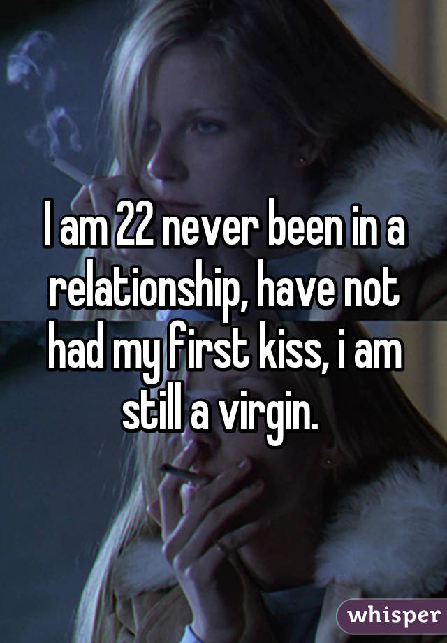 I am 22 never been in a relationship, have not had my first kiss, i am still a virgin. 