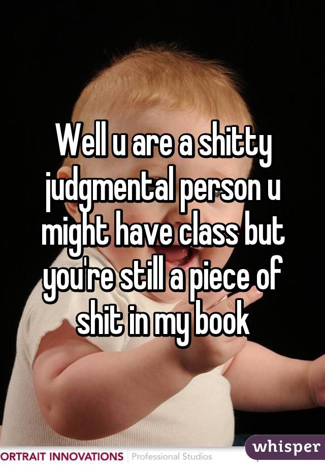 Well u are a shitty judgmental person u might have class but you're still a piece of shit in my book