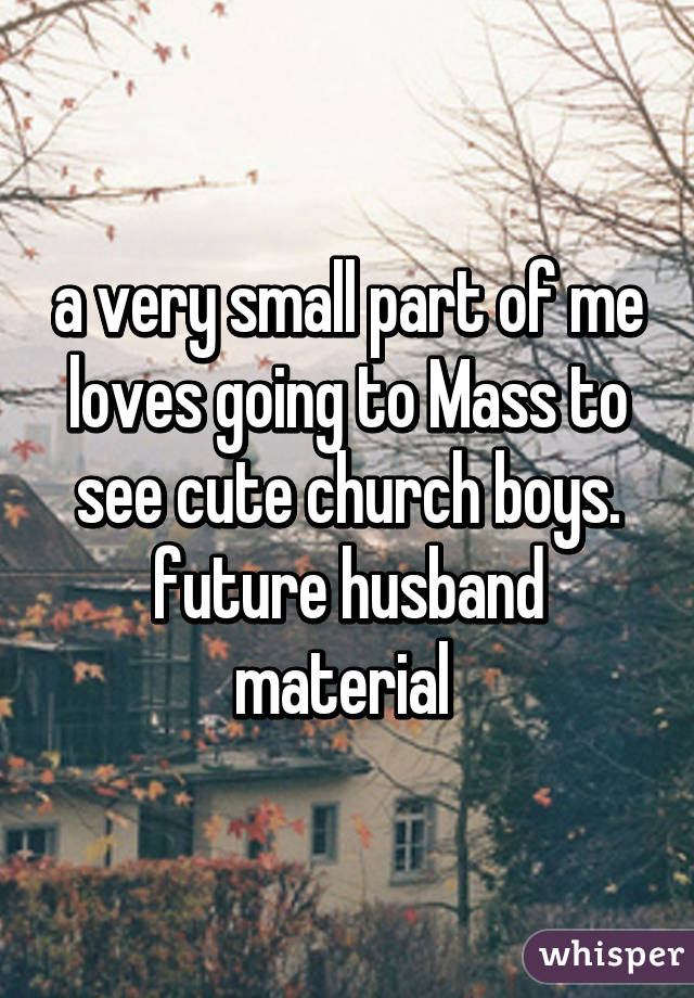 a very small part of me loves going to Mass to see cute church boys. future husband material 