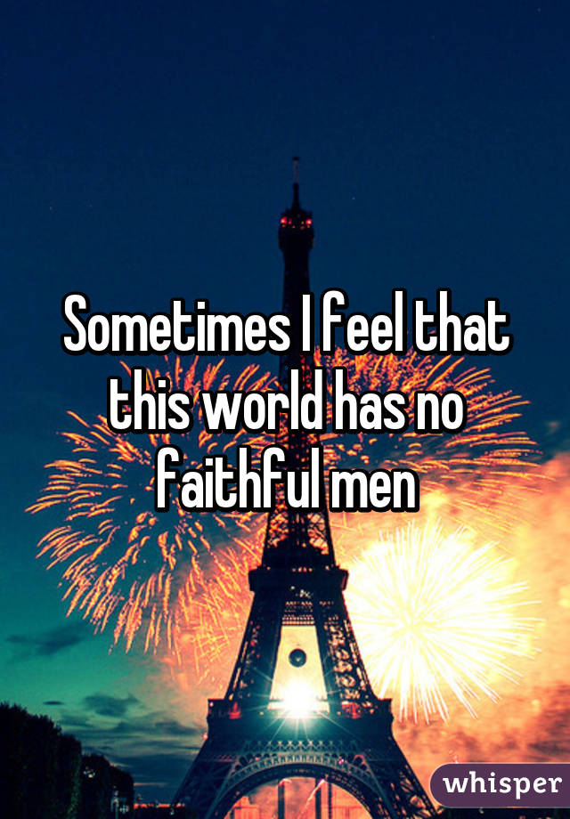 Sometimes I feel that this world has no faithful men