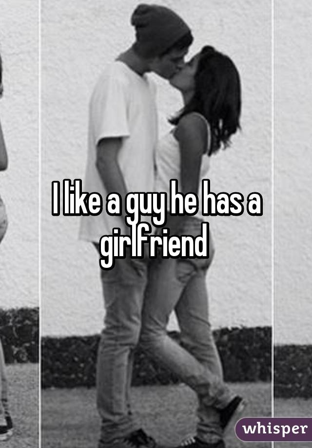 I like a guy he has a girlfriend 