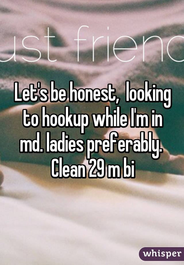 Let's be honest,  looking to hookup while I'm in md. ladies preferably.  Clean 29 m bi