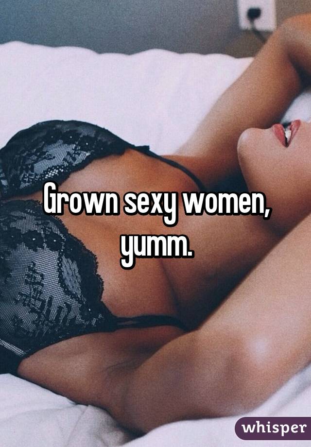 Grown sexy women, yumm.