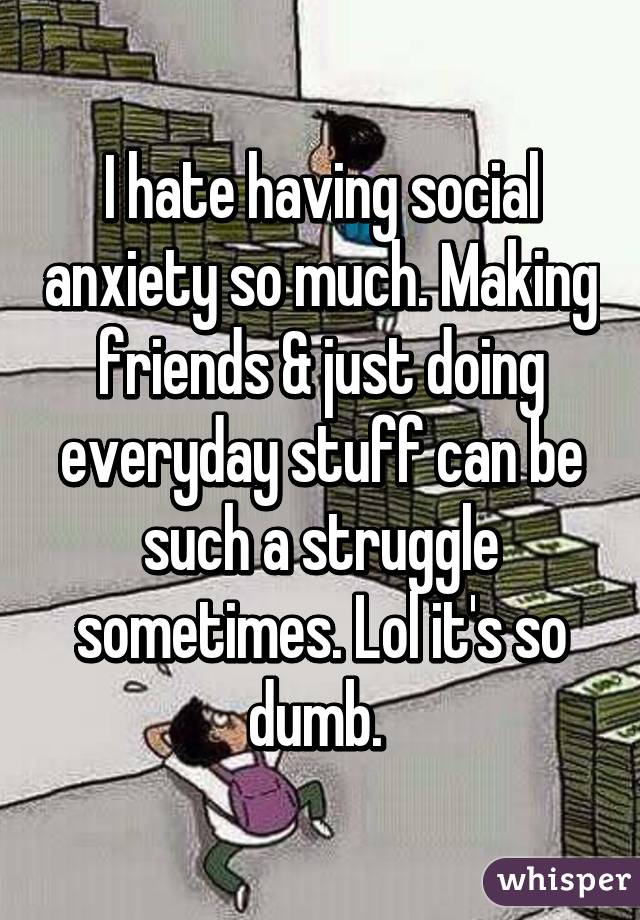 I hate having social anxiety so much. Making friends & just doing everyday stuff can be such a struggle sometimes. Lol it's so dumb. 