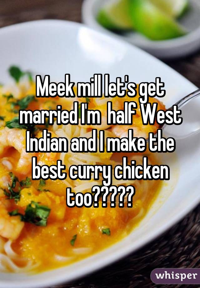 Meek mill let's get married I'm  half West Indian and I make the best curry chicken too😂😂💍💘💋