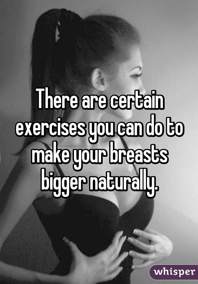 There are certain exercises you can do to make your breasts bigger naturally.