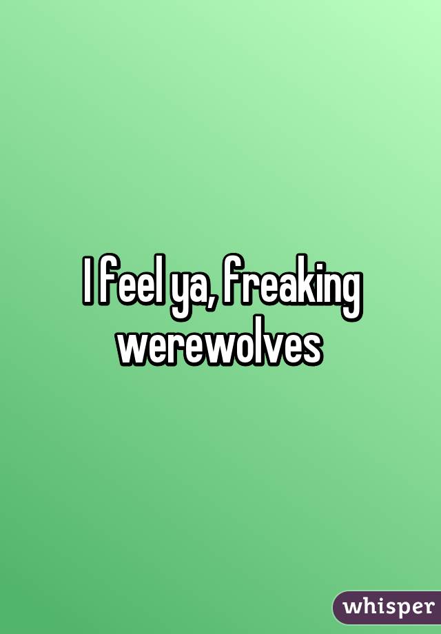 I feel ya, freaking werewolves 