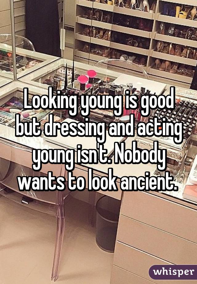 Looking young is good but dressing and acting young isn't. Nobody wants to look ancient. 