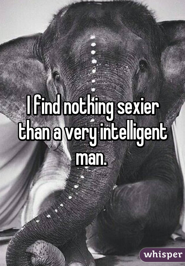 I find nothing sexier than a very intelligent man. 