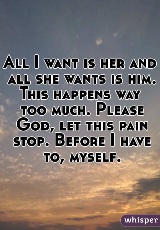 All I want is her and all she wants is him.
This happens way too much. Please God, let this pain stop. Before I have to, myself.