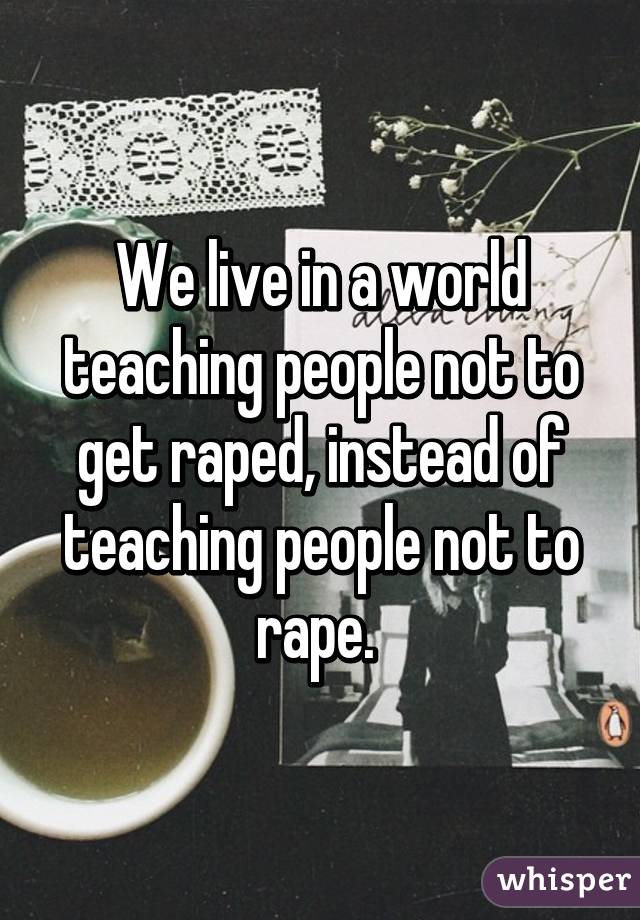 We live in a world teaching people not to get raped, instead of teaching people not to rape. 