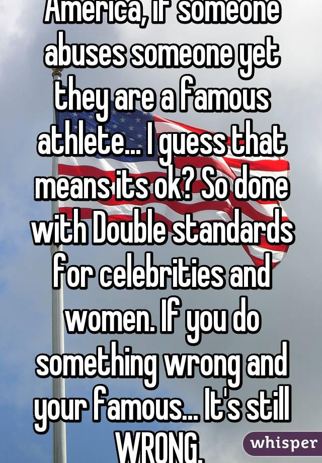 America, if someone abuses someone yet they are a famous athlete... I guess that means its ok? So done with Double standards for celebrities and women. If you do something wrong and your famous... It's still WRONG. 