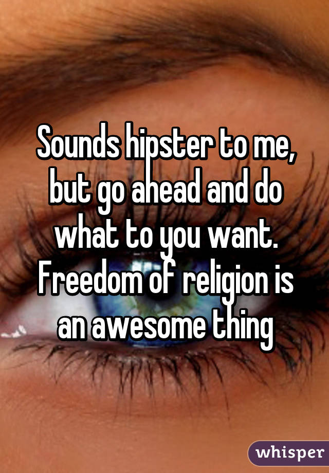 Sounds hipster to me, but go ahead and do what to you want. Freedom of religion is an awesome thing