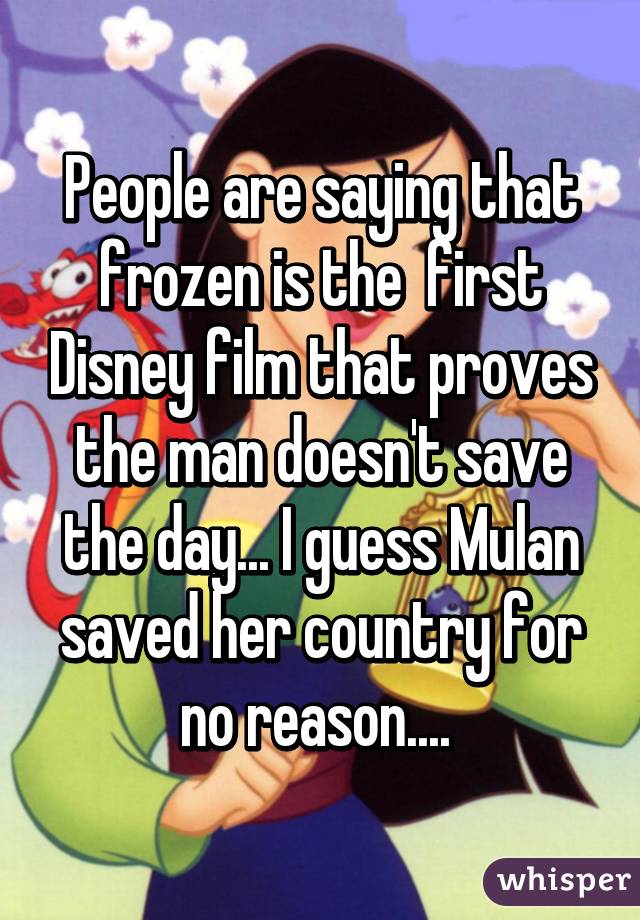 People are saying that frozen is the  first Disney film that proves the man doesn't save the day... I guess Mulan saved her country for no reason.... 