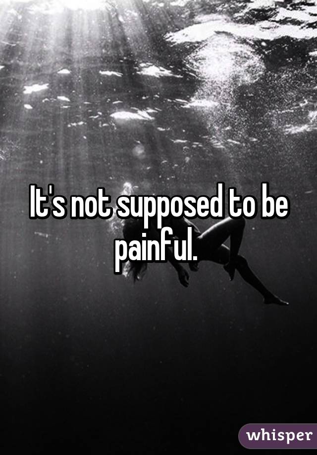 It's not supposed to be painful. 