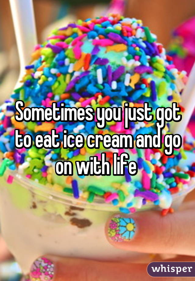 Sometimes you just got to eat ice cream and go on with life 