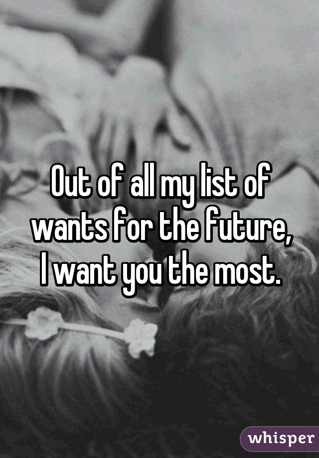 Out of all my list of wants for the future,
I want you the most.