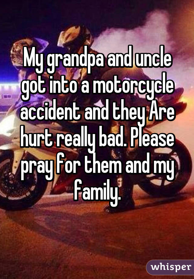 My grandpa and uncle got into a motorcycle accident and they Are hurt really bad. Please pray for them and my family.
