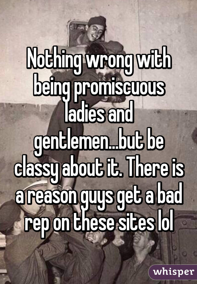 Nothing wrong with being promiscuous ladies and gentlemen...but be classy about it. There is a reason guys get a bad rep on these sites lol