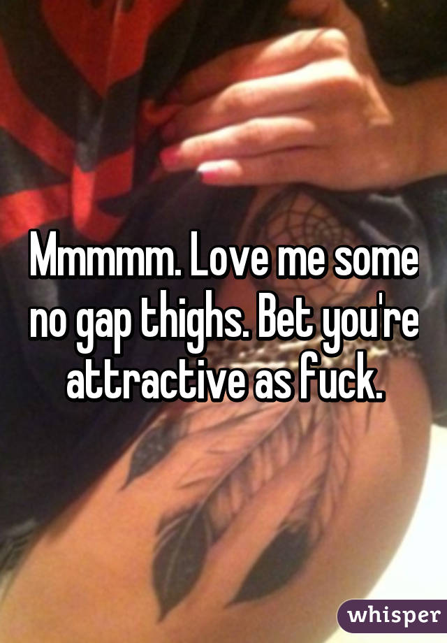 Mmmmm. Love me some no gap thighs. Bet you're attractive as fuck.