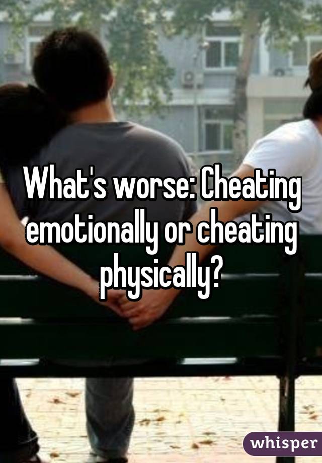 What's worse: Cheating emotionally or cheating physically?