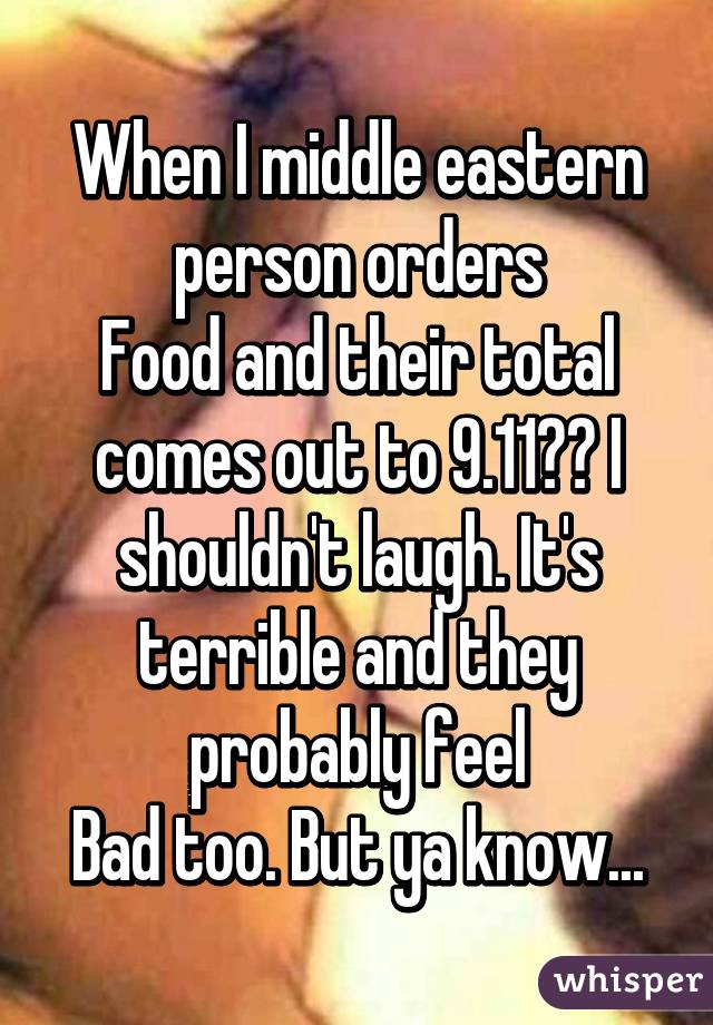 When I middle eastern person orders
Food and their total comes out to 9.11😂😂 I shouldn't laugh. It's terrible and they probably feel
Bad too. But ya know...