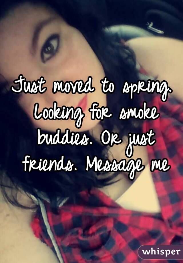 Just moved to spring. Looking for smoke buddies. Or just friends. Message me