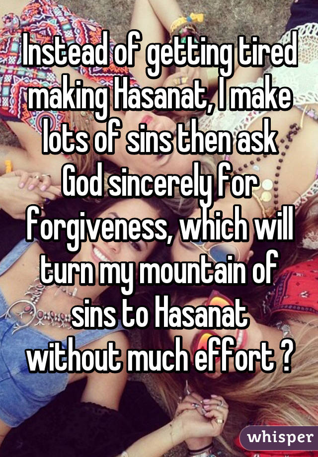 Instead of getting tired making Hasanat, I make lots of sins then ask God sincerely for forgiveness, which will turn my mountain of sins to Hasanat without much effort 😎
