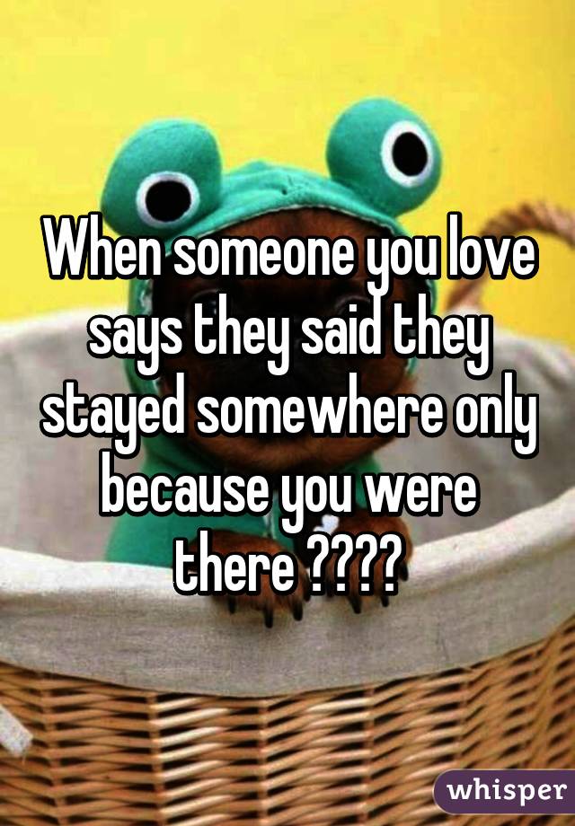 When someone you love says they said they stayed somewhere only because you were there ❤️😍😭