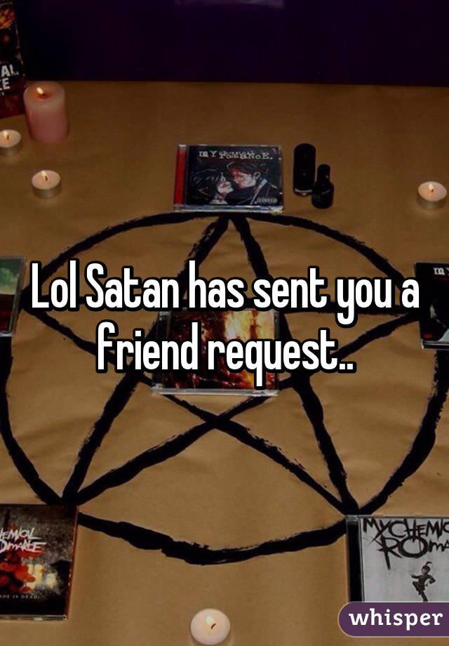 Lol Satan has sent you a friend request..