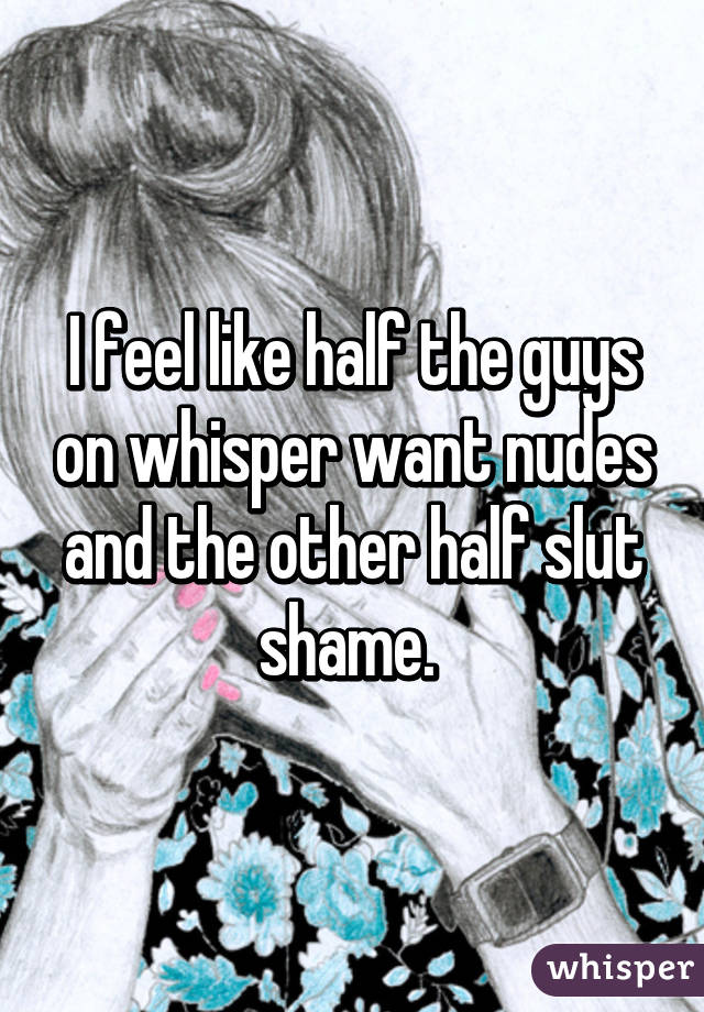 I feel like half the guys on whisper want nudes and the other half slut shame. 