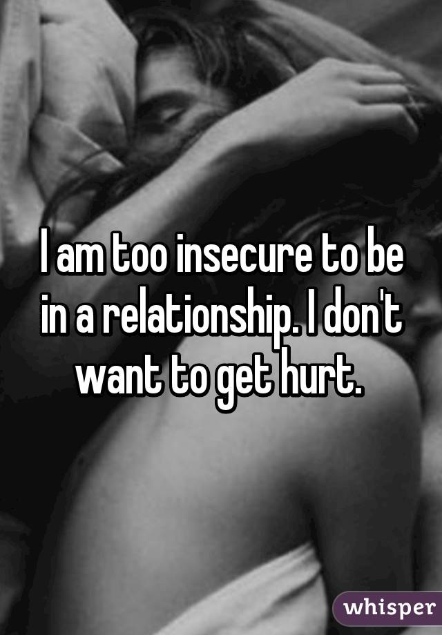 I am too insecure to be in a relationship. I don't want to get hurt. 