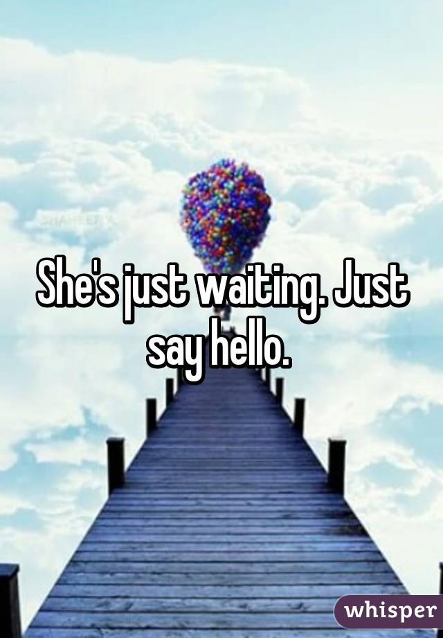 She's just waiting. Just say hello. 