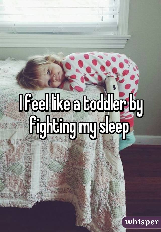 I feel like a toddler by fighting my sleep 