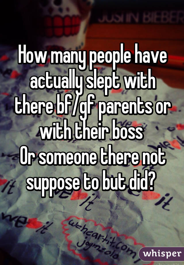 How many people have actually slept with there bf/gf parents or with their boss 
Or someone there not suppose to but did? 
