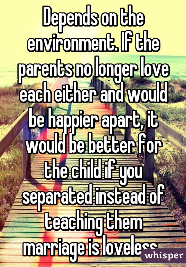 Depends on the environment. If the parents no longer love each either and would be happier apart, it would be better for the child if you separated instead of teaching them marriage is loveless. 