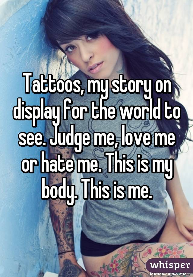 Tattoos, my story on display for the world to see. Judge me, love me or hate me. This is my body. This is me.