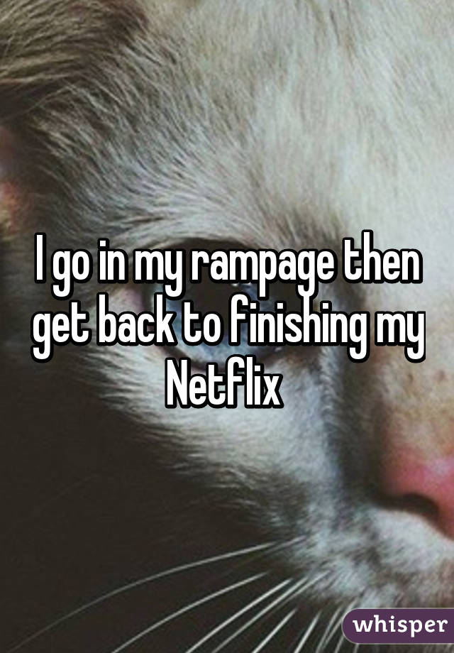 I go in my rampage then get back to finishing my Netflix 