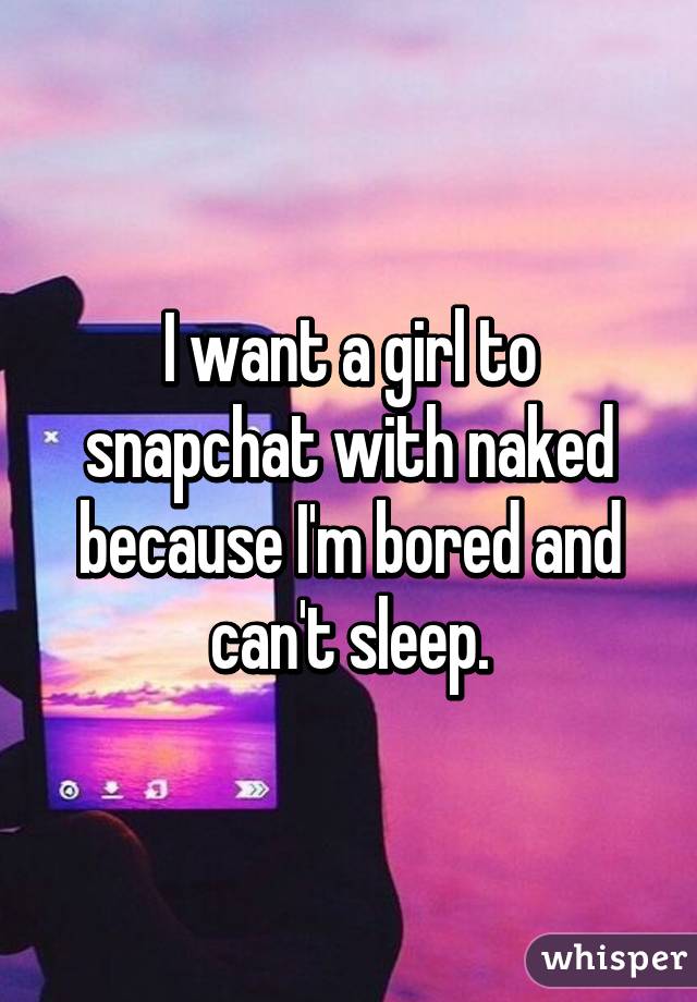 I want a girl to snapchat with naked because I'm bored and can't sleep.