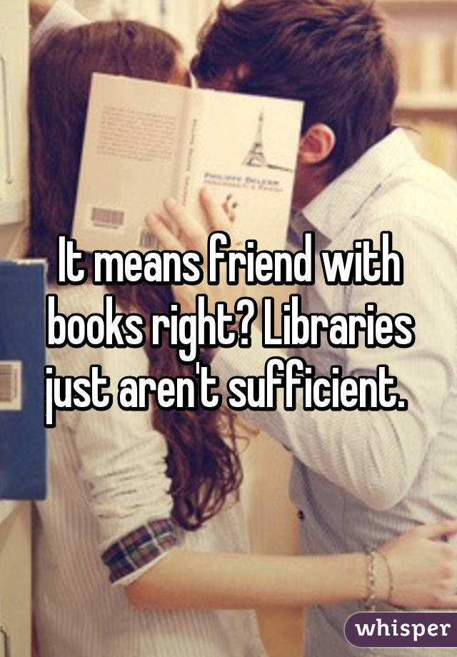 It means friend with books right? Libraries just aren't sufficient. 