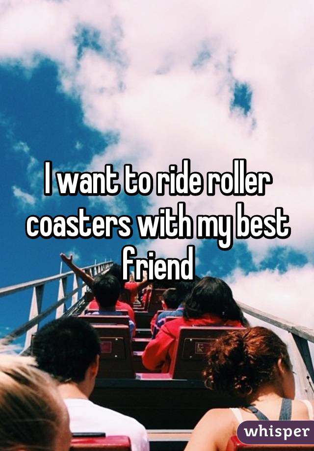 I want to ride roller coasters with my best friend