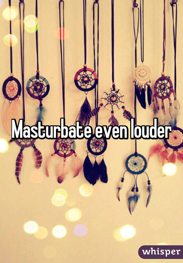 Masturbate even louder