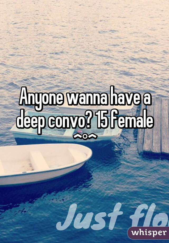 Anyone wanna have a deep convo? 15 female ^°^