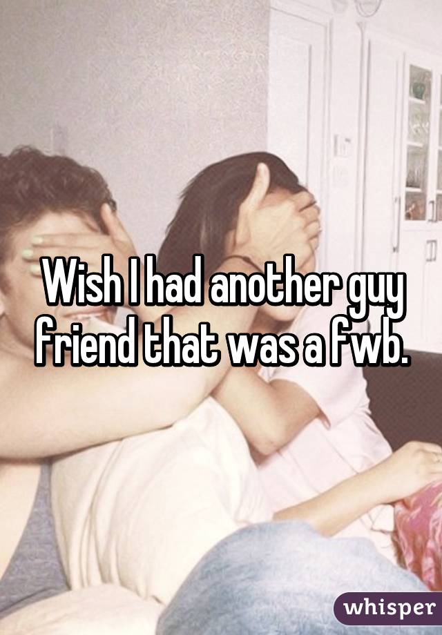 Wish I had another guy friend that was a fwb.