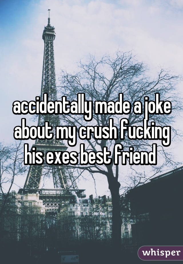 accidentally made a joke about my crush fucking his exes best friend 