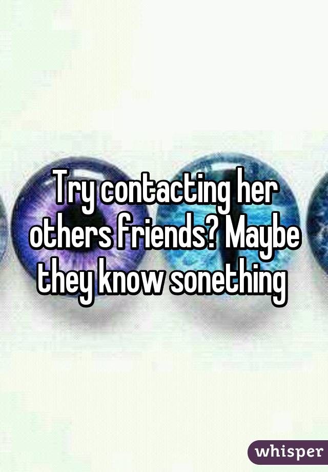 Try contacting her others friends? Maybe they know sonething 