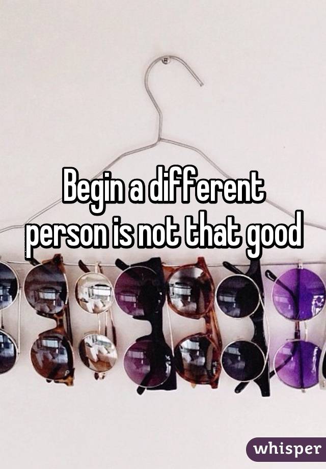 Begin a different person is not that good
