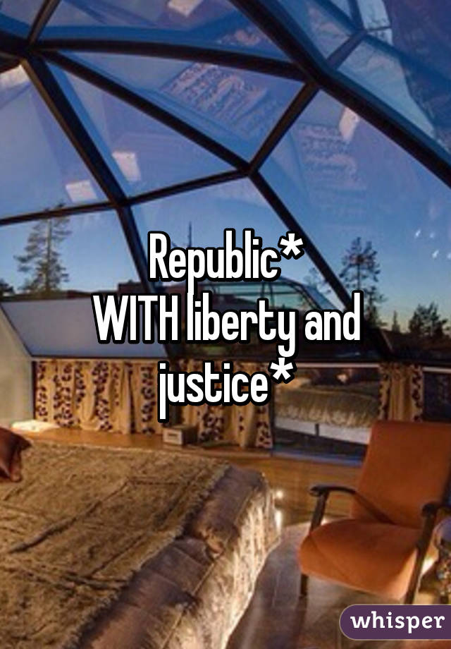 Republic*
WITH liberty and justice*