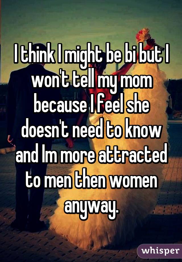 I think I might be bi but I won't tell my mom because I feel she doesn't need to know and Im more attracted to men then women anyway.