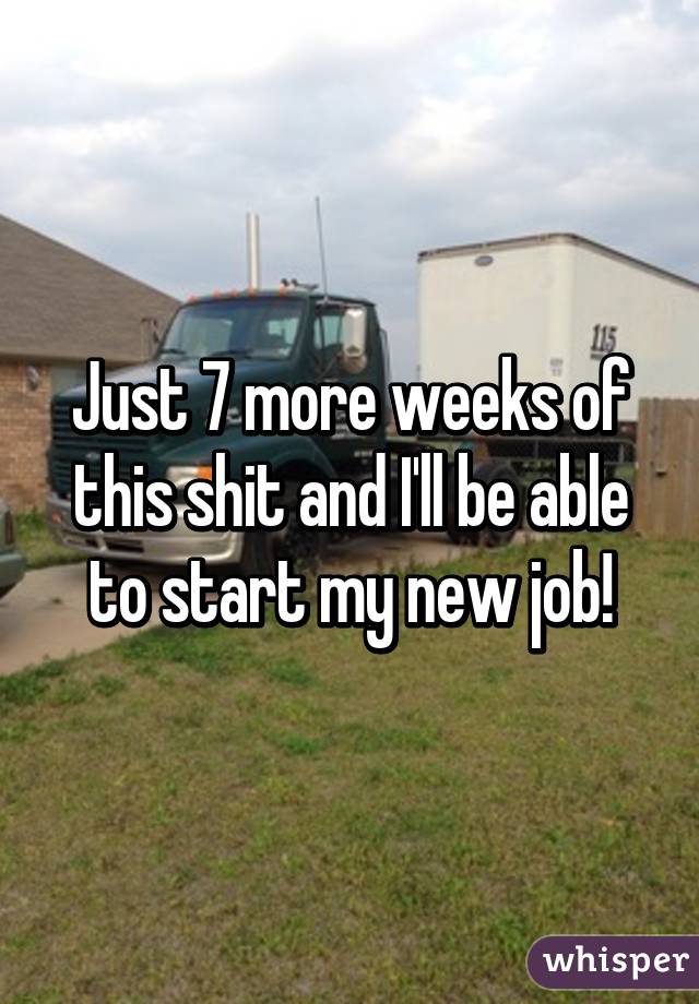 Just 7 more weeks of this shit and I'll be able to start my new job!